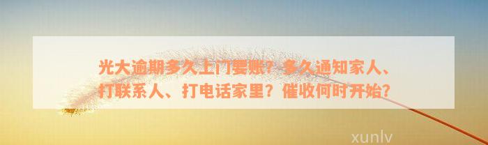 光大逾期多久上门要账？多久通知家人、打联系人、打电话家里？催收何时开始？