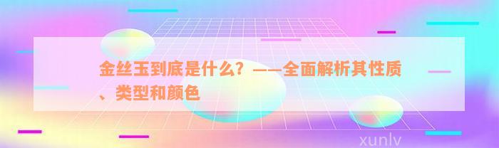 金丝玉到底是什么？——全面解析其性质、类型和颜色