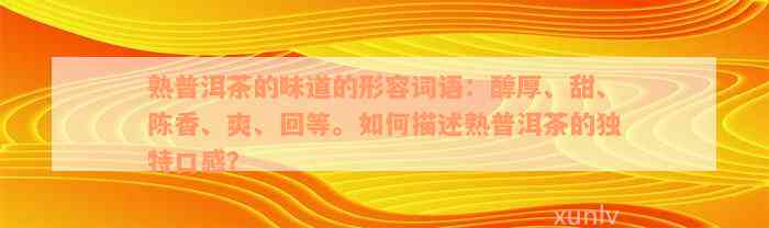 熟普洱茶的味道的形容词语：醇厚、甜、陈香、爽、回等。如何描述熟普洱茶的独特口感？