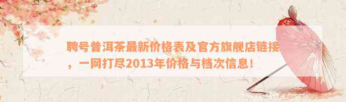 聘号普洱茶最新价格表及官方旗舰店链接，一网打尽2013年价格与档次信息！