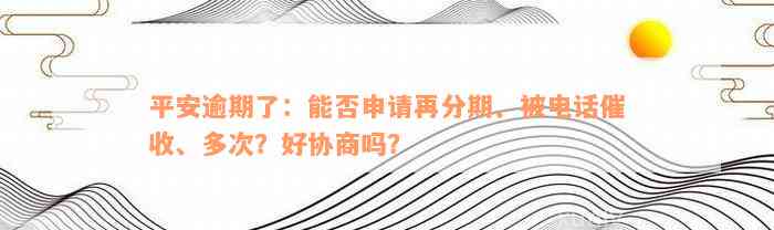 平安逾期了：能否申请再分期、被电话催收、多次？好协商吗？