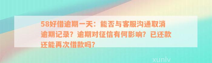 58好借逾期一天：能否与客服沟通取消逾期记录？逾期对征信有何影响？已还款还能再次借款吗？