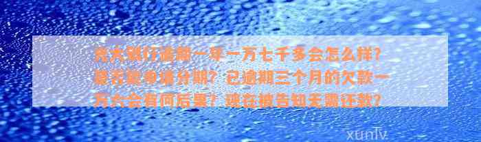 光大银行逾期一年一万七千多会怎么样？是否能申请分期？已逾期三个月的欠款一万六会有何后果？现在被告知无需还款？