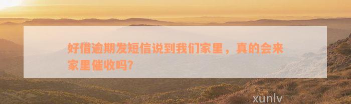 好借逾期发短信说到我们家里，真的会来家里催收吗？