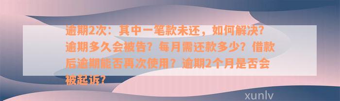 逾期2次：其中一笔款未还，如何解决？逾期多久会被告？每月需还款多少？借款后逾期能否再次使用？逾期2个月是否会被起诉？