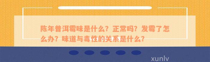 陈年普洱霉味是什么？正常吗？发霉了怎么办？味道与毒性的关系是什么？