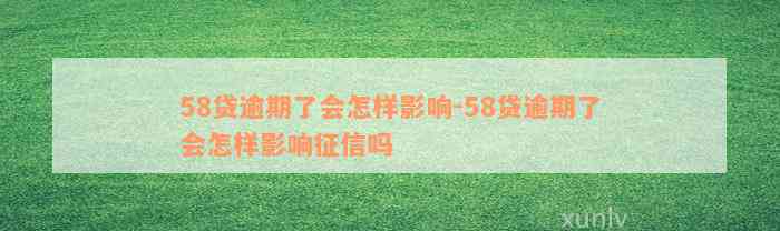 58贷逾期了会怎样影响-58贷逾期了会怎样影响征信吗