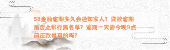 58金融逾期多久会通知家人？贷款逾期是否上银行黑名单？逾期一天需今晚9点前还款是真的吗？