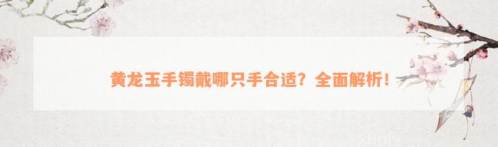 黄龙玉手镯戴哪只手合适？全面解析！