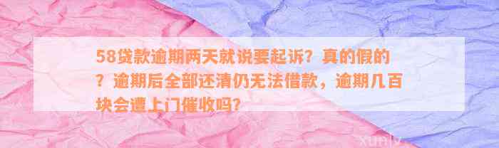 58贷款逾期两天就说要起诉？真的假的？逾期后全部还清仍无法借款，逾期几百块会遭上门催收吗？