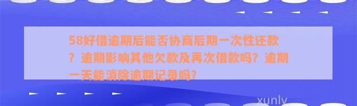 58好借逾期后能否协商后期一次性还款？逾期影响其他欠款及再次借款吗？逾期一天能消除逾期记录吗？