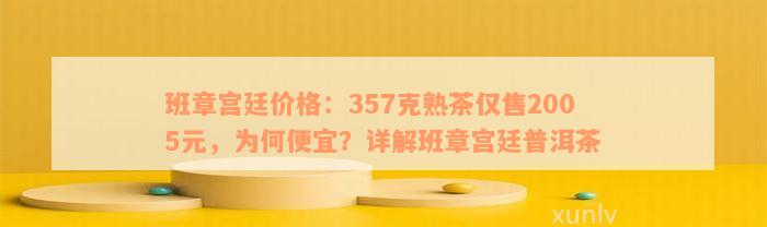 班章宫廷价格：357克熟茶仅售2005元，为何便宜？详解班章宫廷普洱茶