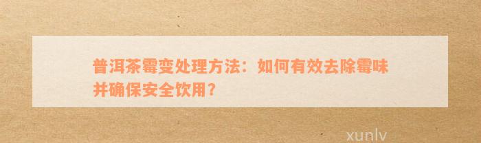 普洱茶霉变处理方法：如何有效去除霉味并确保安全饮用？