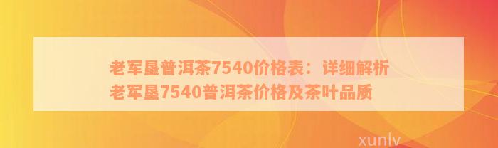 老军垦普洱茶7540价格表：详细解析老军垦7540普洱茶价格及茶叶品质