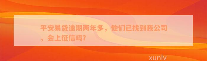 平安易贷逾期两年多，他们已找到我公司，会上征信吗？