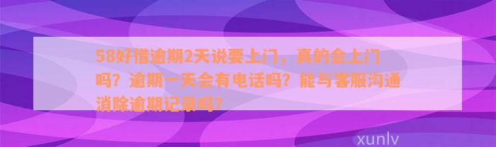 58好借逾期2天说要上门，真的会上门吗？逾期一天会有电话吗？能与客服沟通消除逾期记录吗？