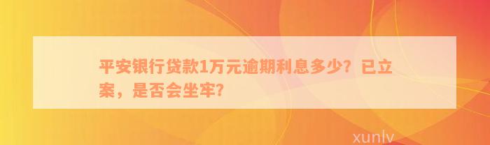 平安银行贷款1万元逾期利息多少？已立案，是否会坐牢？