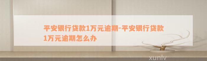 平安银行贷款1万元逾期-平安银行贷款1万元逾期怎么办