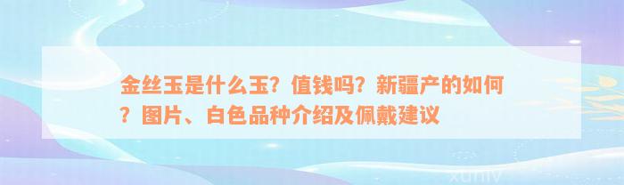 金丝玉是什么玉？值钱吗？新疆产的如何？图片、白色品种介绍及佩戴建议