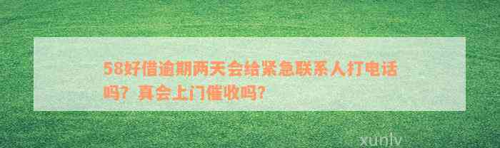 58好借逾期两天会给紧急联系人打电话吗？真会上门催收吗？