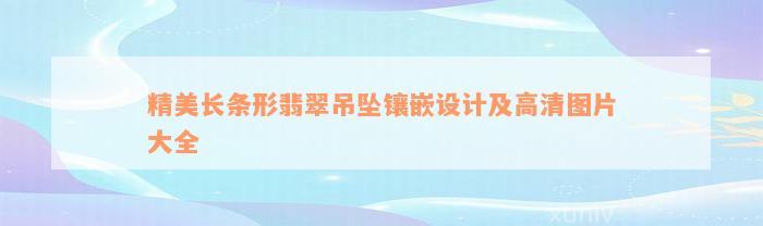 精美长条形翡翠吊坠镶嵌设计及高清图片大全