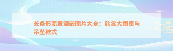 长条形翡翠镶嵌图片大全：欣赏大图集与吊坠款式