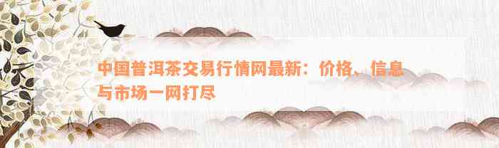 中国普洱茶交易行情网最新：价格、信息与市场一网打尽