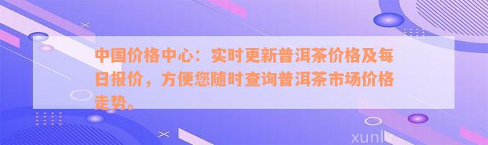 中国价格中心：实时更新普洱茶价格及每日报价，方便您随时查询普洱茶市场价格走势。