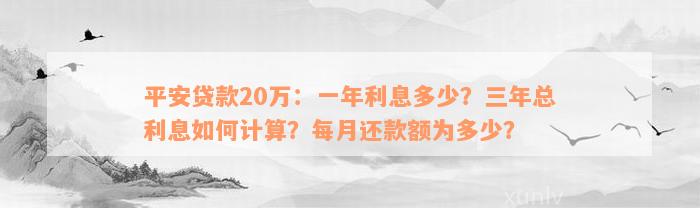 平安贷款20万：一年利息多少？三年总利息如何计算？每月还款额为多少？