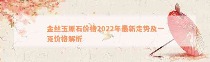 金丝玉原石价格2022年最新走势及一克价格解析