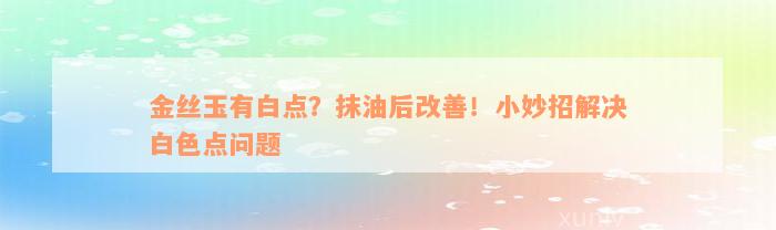 金丝玉有白点？抹油后改善！小妙招解决白色点问题