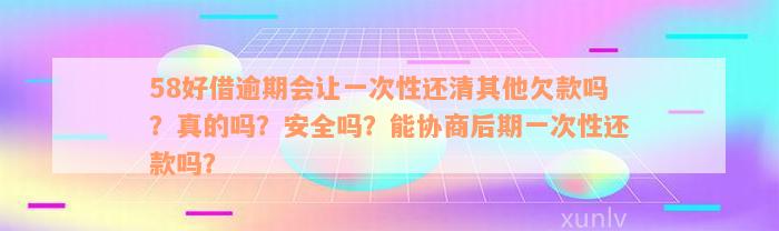 58好借逾期会让一次性还清其他欠款吗？真的吗？安全吗？能协商后期一次性还款吗？