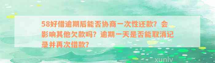 58好借逾期后能否协商一次性还款？会影响其他欠款吗？逾期一天是否能取消记录并再次借款？