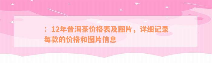 ：12年普洱茶价格表及图片，详细记录每款的价格和图片信息