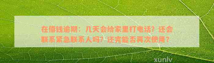 在借钱逾期：几天会给家里打电话？还会联系紧急联系人吗？还完能否再次使用？