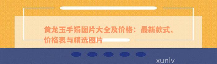 黄龙玉手镯图片大全及价格：最新款式、价格表与精选图片