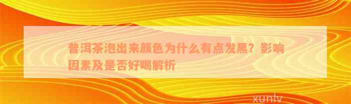 普洱茶泡出来颜色为什么有点发黑？影响因素及是否好喝解析