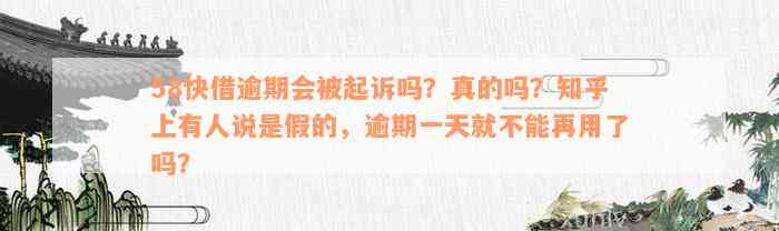 58快借逾期会被起诉吗？真的吗？知乎上有人说是假的，逾期一天就不能再用了吗？