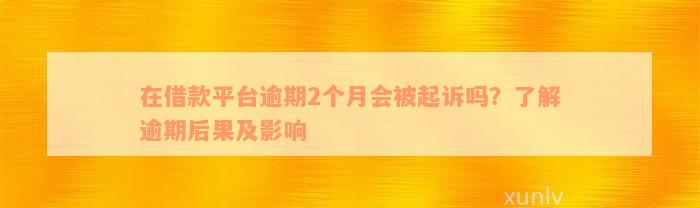 在借款平台逾期2个月会被起诉吗？了解逾期后果及影响