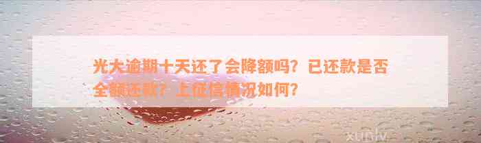 光大逾期十天还了会降额吗？已还款是否全额还款？上征信情况如何？