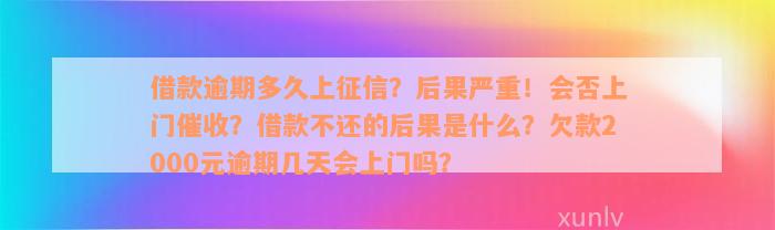 借款逾期多久上征信？后果严重！会否上门催收？借款不还的后果是什么？欠款2000元逾期几天会上门吗？