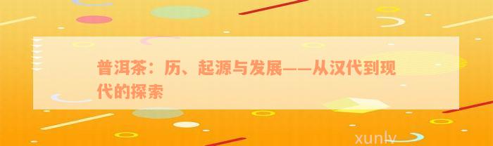 普洱茶：历、起源与发展——从汉代到现代的探索