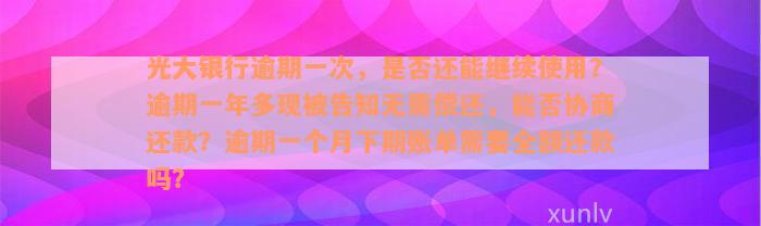 光大银行逾期一次，是否还能继续使用？逾期一年多现被告知无需偿还，能否协商还款？逾期一个月下期账单需要全额还款吗？