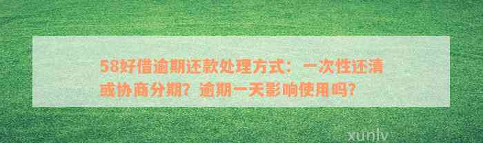 58好借逾期还款处理方式：一次性还清或协商分期？逾期一天影响使用吗？