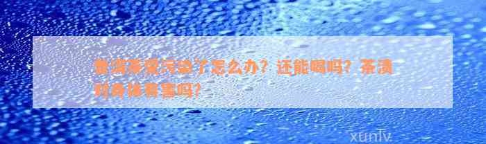 普洱茶受污染了怎么办？还能喝吗？茶渍对身体有害吗？