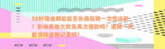 58好借逾期后能否协商后期一次性还款？影响其他欠款及再次借款吗？逾期一天能消除逾期记录吗？