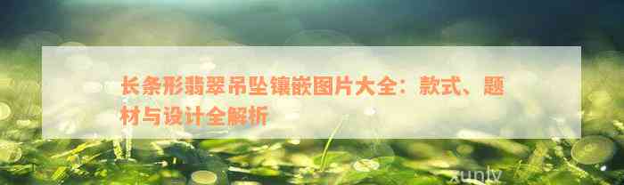 长条形翡翠吊坠镶嵌图片大全：款式、题材与设计全解析