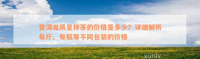 普洱龙凤呈祥茶的价格是多少？详细解析每斤、每瓶等不同包装的价格