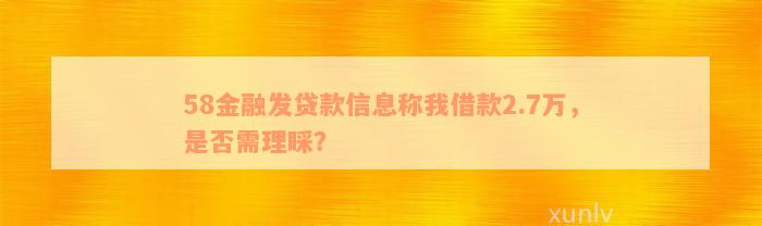 58金融发贷款信息称我借款2.7万，是否需理睬？