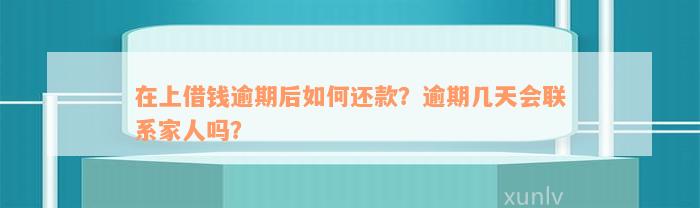 在上借钱逾期后如何还款？逾期几天会联系家人吗？